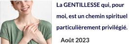 La GENTILLESSE qui, pour moi, est un chemin spirituel  particulièrement privilégié.   Août 2023