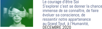 Le courage d’être Soi S’explorer c’est se donner la chance immense de se connaître, de faire  évoluer sa conscience, de  ressentir notre appartenance  au Grand Tout, à l’Humanité, DECEMBRE 2020