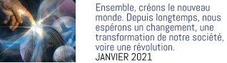 Ensemble, créons le nouveau  monde. Depuis longtemps, nous espérons un changement, une transformation de notre société,  voire une révolution. JANVIER 2021