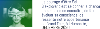 Le courage d’être Soi S’explorer c’est se donner la chance immense de se connaître, de faire  évoluer sa conscience, de  ressentir notre appartenance  au Grand Tout, à l’Humanité, DECEMBRE 2020